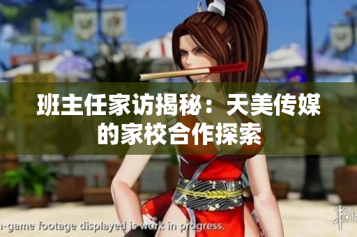 班主任家訪揭秘：天美傳媒的家校合作探索