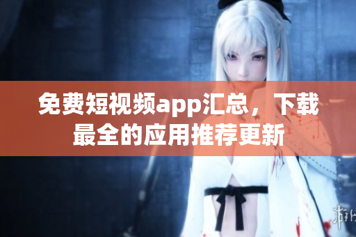 免費(fèi)短視頻app匯總，下載最全的應(yīng)用推薦更新