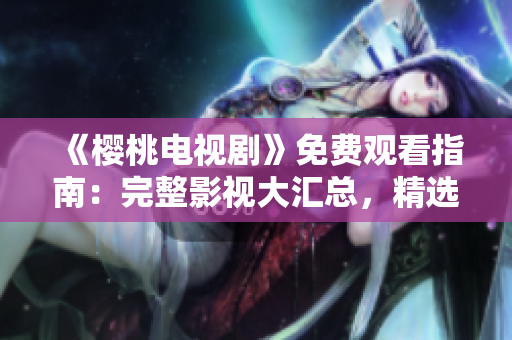 《櫻桃電視劇》免費觀看指南：完整影視大匯總，精選熱門劇集盡在一覽表