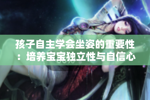 孩子自主學(xué)會坐姿的重要性：培養(yǎng)寶寶獨(dú)立性與自信心