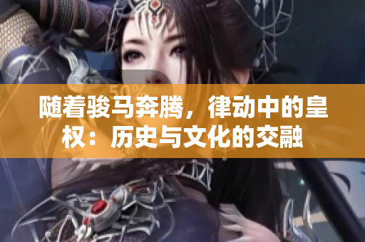 隨著駿馬奔騰，律動(dòng)中的皇權(quán)：歷史與文化的交融