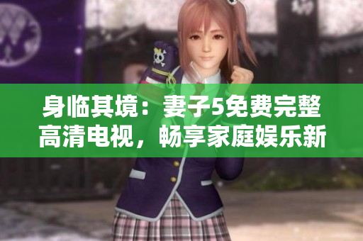 身臨其境：妻子5免費完整高清電視，暢享家庭娛樂新境界！