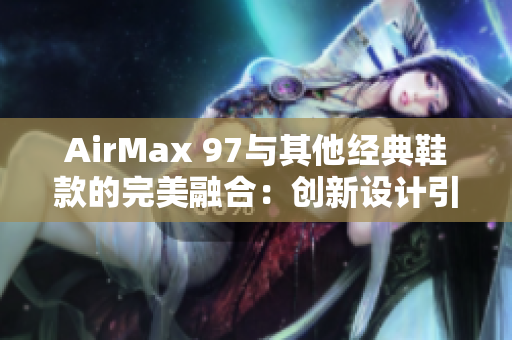 AirMax 97與其他經(jīng)典鞋款的完美融合：創(chuàng)新設(shè)計(jì)引領(lǐng)潮流新風(fēng)尚