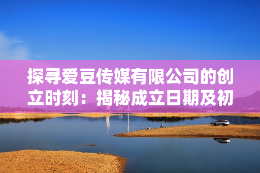 探尋愛豆傳媒有限公司的創(chuàng)立時刻：揭秘成立日期及初衷