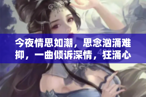 今夜情思如潮，思念洶涌難抑，一曲傾訴深情，狂涌心間。