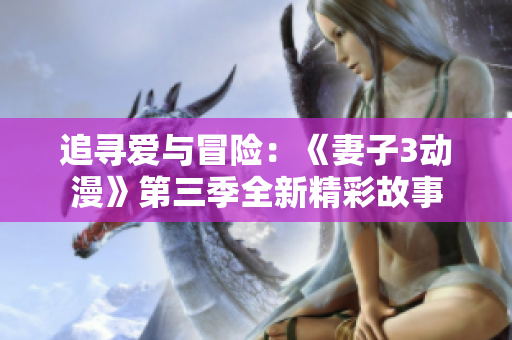 追尋愛(ài)與冒險(xiǎn)：《妻子3動(dòng)漫》第三季全新精彩故事