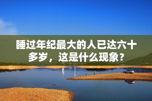 睡過(guò)年紀(jì)最大的人已達(dá)六十多歲，這是什么現(xiàn)象？