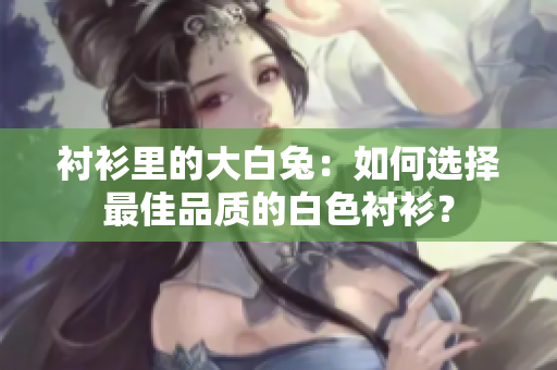 襯衫里的大白兔：如何選擇最佳品質(zhì)的白色襯衫？