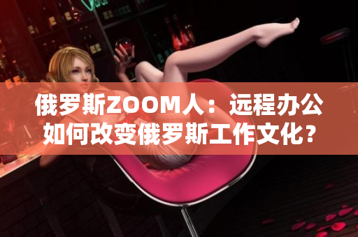 俄羅斯ZOOM人：遠(yuǎn)程辦公如何改變俄羅斯工作文化？