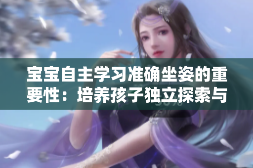 寶寶自主學(xué)習(xí)準(zhǔn)確坐姿的重要性：培養(yǎng)孩子獨(dú)立探索與發(fā)展的意義