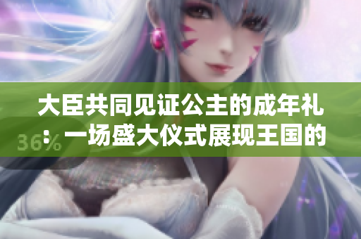 大臣共同見(jiàn)證公主的成年禮：一場(chǎng)盛大儀式展現(xiàn)王國(guó)的傳統(tǒng)和莊嚴(yán)