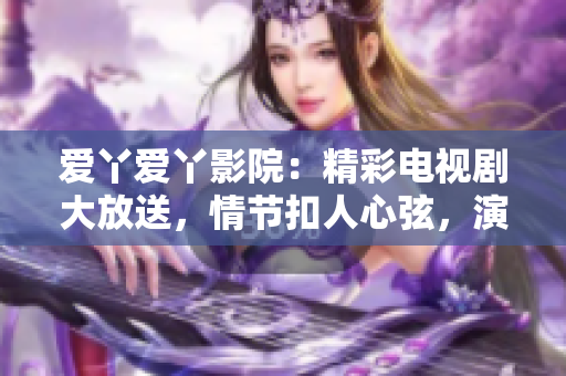 愛丫愛丫影院：精彩電視劇大放送，情節(jié)扣人心弦，演員表現(xiàn)搶眼