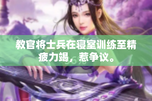 教官將士兵在寢室訓(xùn)練至精疲力竭，惹爭議。