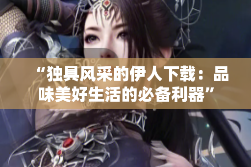 “獨(dú)具風(fēng)采的伊人下載：品味美好生活的必備利器”