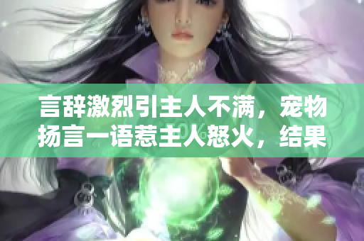 言辭激烈引主人不滿，寵物揚(yáng)言一語惹主人怒火，結(jié)果卻意外中的故事