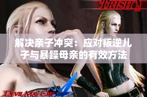 解決親子沖突：應(yīng)對(duì)叛逆兒子與暴躁母親的有效方法