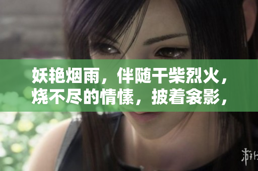 妖艷煙雨，伴隨干柴烈火，燒不盡的情愫，披著衾影，時(shí)光沉睡，夢(mèng)中覺(jué)醒。