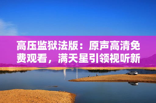 高壓監(jiān)獄法版：原聲高清免費(fèi)觀看，滿天星引領(lǐng)視聽新體驗(yàn)
