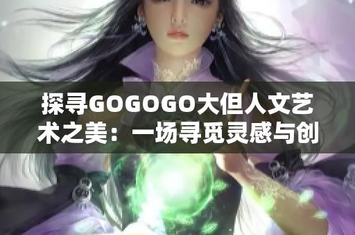 探尋GOGOGO大但人文藝術(shù)之美：一場尋覓靈感與創(chuàng)意的奇妙之旅
