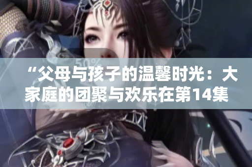 “父母與孩子的溫馨時(shí)光：大家庭的團(tuán)聚與歡樂(lè)在第14集繼續(xù)”