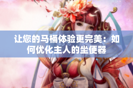 讓您的馬桶體驗(yàn)更完美：如何優(yōu)化主人的坐便器