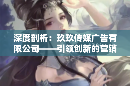 深度剖析：玖玖傳媒廣告有限公司——引領(lǐng)創(chuàng)新的營(yíng)銷(xiāo)力量