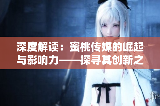 深度解讀：蜜桃傳媒的崛起與影響力——探尋其創(chuàng)新之路與市場(chǎng)突圍策略