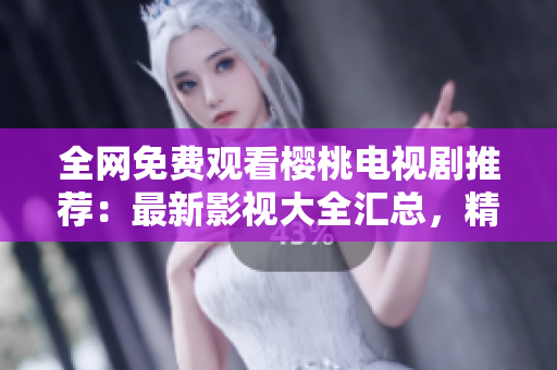 全網(wǎng)免費(fèi)觀看櫻桃電視劇推薦：最新影視大全匯總，精彩內(nèi)容盡在其中