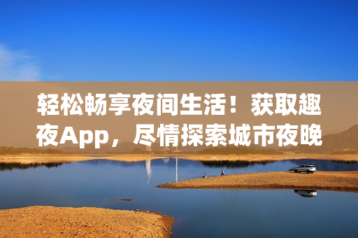 輕松暢享夜間生活！獲取趣夜App，盡情探索城市夜晚的樂趣！