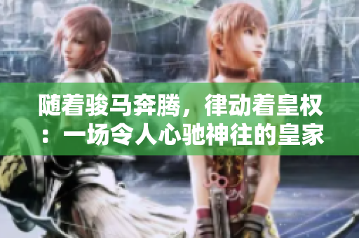 隨著駿馬奔騰，律動(dòng)著皇權(quán)：一場(chǎng)令人心馳神往的皇家盛宴