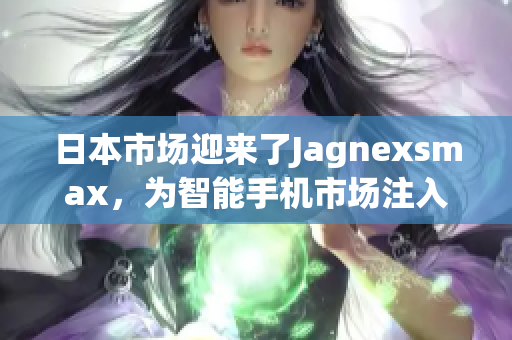 日本市場(chǎng)迎來(lái)了Jagnexsmax，為智能手機(jī)市場(chǎng)注入新活力