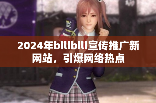 2024年bilibili宣傳推廣新網(wǎng)站，引爆網(wǎng)絡(luò)熱點(diǎn)