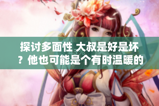 探討多面性 大叔是好是壞？他也可能是個(gè)有時(shí)溫暖的令人驚喜的可愛(ài)角色