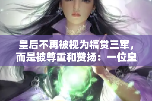 皇后不再被視為犒賞三軍，而是被尊重和贊揚(yáng)：一位皇后的崇高地位