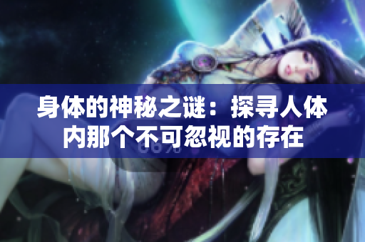 身體的神秘之謎：探尋人體內(nèi)那個(gè)不可忽視的存在