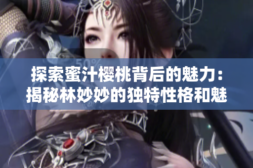 探索蜜汁櫻桃背后的魅力：揭秘林妙妙的獨(dú)特性格和魅力