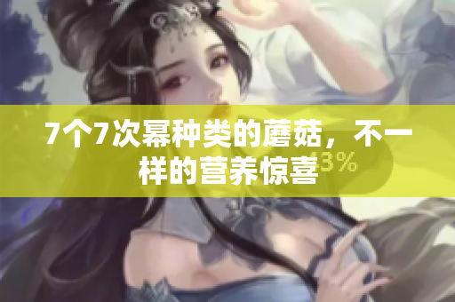 7個(gè)7次冪種類的蘑菇，不一樣的營(yíng)養(yǎng)驚喜