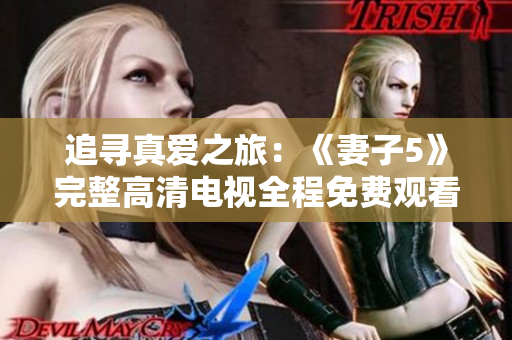 追尋真愛(ài)之旅：《妻子5》完整高清電視全程免費(fèi)觀看！