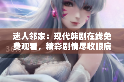 迷人鄰家：現(xiàn)代韓劇在線免費(fèi)觀看，精彩劇情盡收眼底！