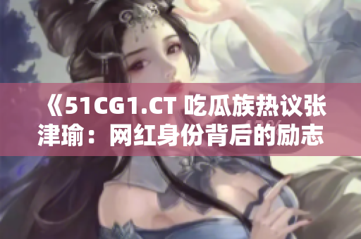 《51CG1.CT 吃瓜族熱議張津瑜：網(wǎng)紅身份背后的勵志故事引發(fā)關(guān)注》