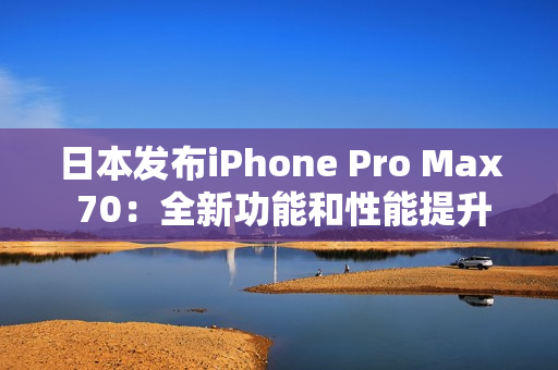 日本發(fā)布iPhone Pro Max 70：全新功能和性能提升，引領(lǐng)智能手機(jī)新時(shí)代
