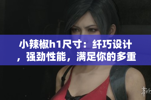 小辣椒h1尺寸：纖巧設(shè)計，強勁性能，滿足你的多重需求！