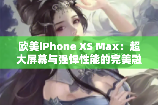 歐美iPhone XS Max：超大屏幕與強(qiáng)悍性能的完美融合