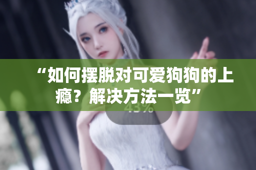 “如何擺脫對(duì)可愛(ài)狗狗的上癮？解決方法一覽”