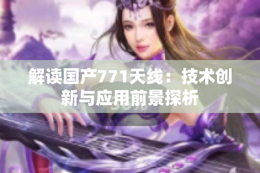 解讀國(guó)產(chǎn)771天線：技術(shù)創(chuàng)新與應(yīng)用前景探析