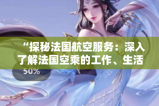 “探秘法國航空服務(wù)：深入了解法國空乘的工作、生活與職業(yè)挑戰(zhàn)”