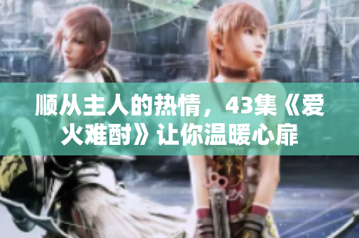 順從主人的熱情，43集《愛火難酎》讓你溫暖心扉