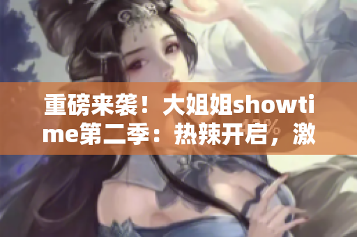 重磅來襲！大姐姐showtime第二季：熱辣開啟，激情綻放