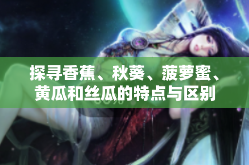探尋香蕉、秋葵、菠蘿蜜、黃瓜和絲瓜的特點(diǎn)與區(qū)別
