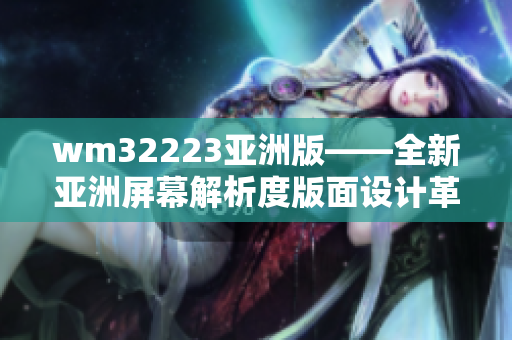 wm32223亞洲版——全新亞洲屏幕解析度版面設(shè)計(jì)革新